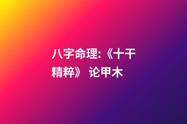 八字命理:《十干精粹》 论甲木